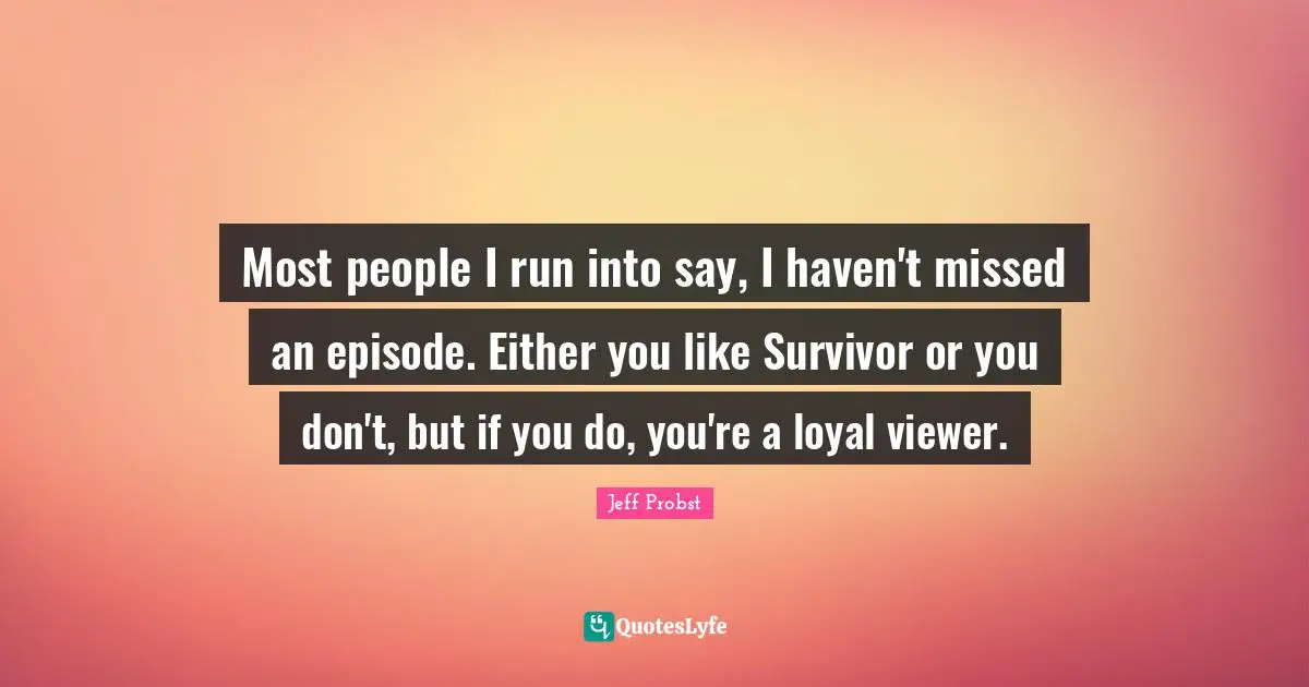 Jeff Probst Quotes: "Most people I run into say, I haven't missed an episode. Either you like Survivor or you don't, but if you do, you're a loyal viewer."