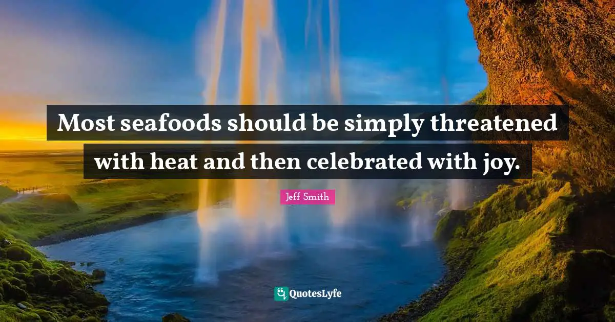 Most seafoods should be simply threatened with heat and then celebrated with joy.