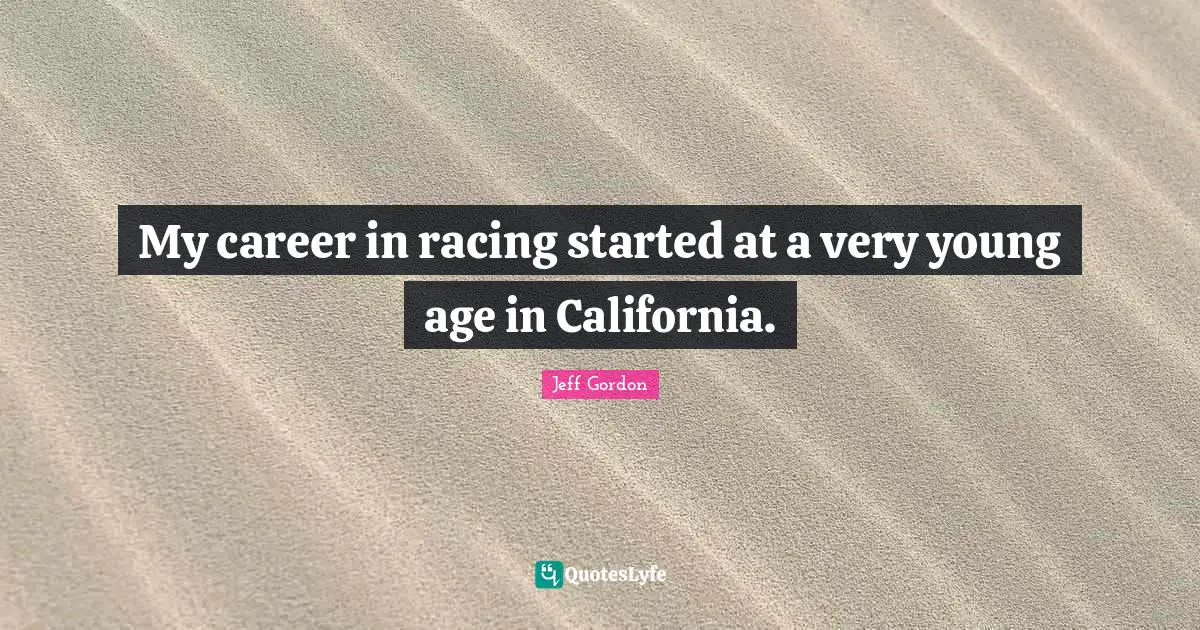 Jeff Gordon Quotes: "My career in racing started at a very young age in California."