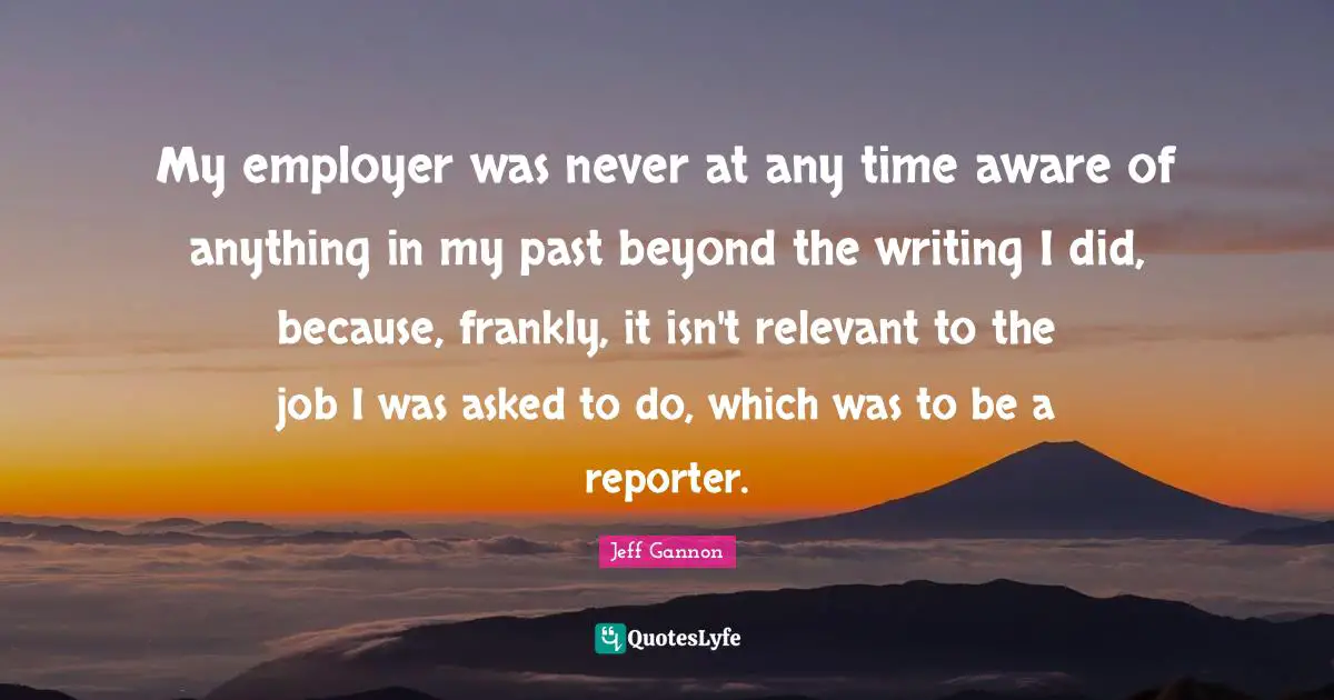 My employer was never at any time aware of anything in my past beyond the writing I did, because, frankly, it isn't relevant to the job I was asked to do, which was to be a reporter.