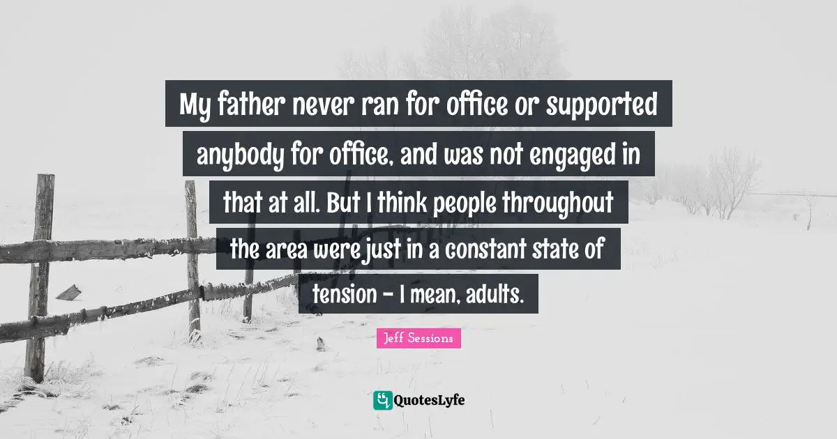 My father never ran for office or supported anybody for office, and was not engaged in that at all. But I think people throughout the area were just in a constant state of tension - I mean, adults.