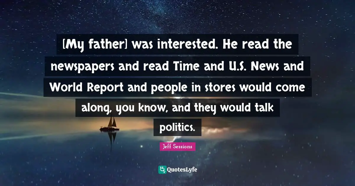 [My father] was interested. He read the newspapers and read Time and U.S. News and World Report and people in stores would come along, you know, and they would talk politics.