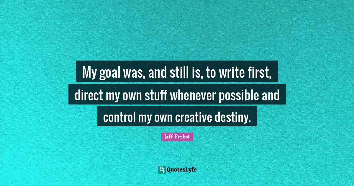 My goal was, and still is, to write first, direct my own stuff whenever possible and control my own creative destiny.