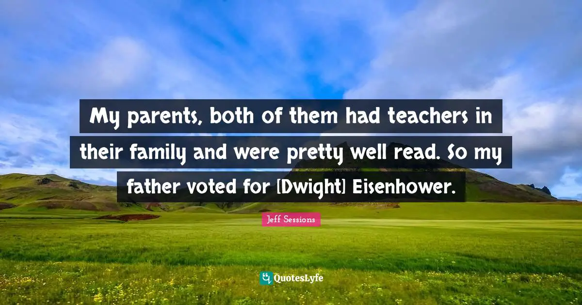 My parents, both of them had teachers in their family and were pretty well read. So my father voted for [Dwight] Eisenhower.
