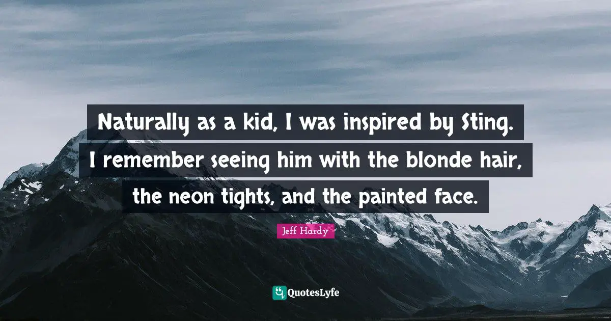 Naturally as a kid, I was inspired by Sting. I remember seeing him with the blonde hair, the neon tights, and the painted face.