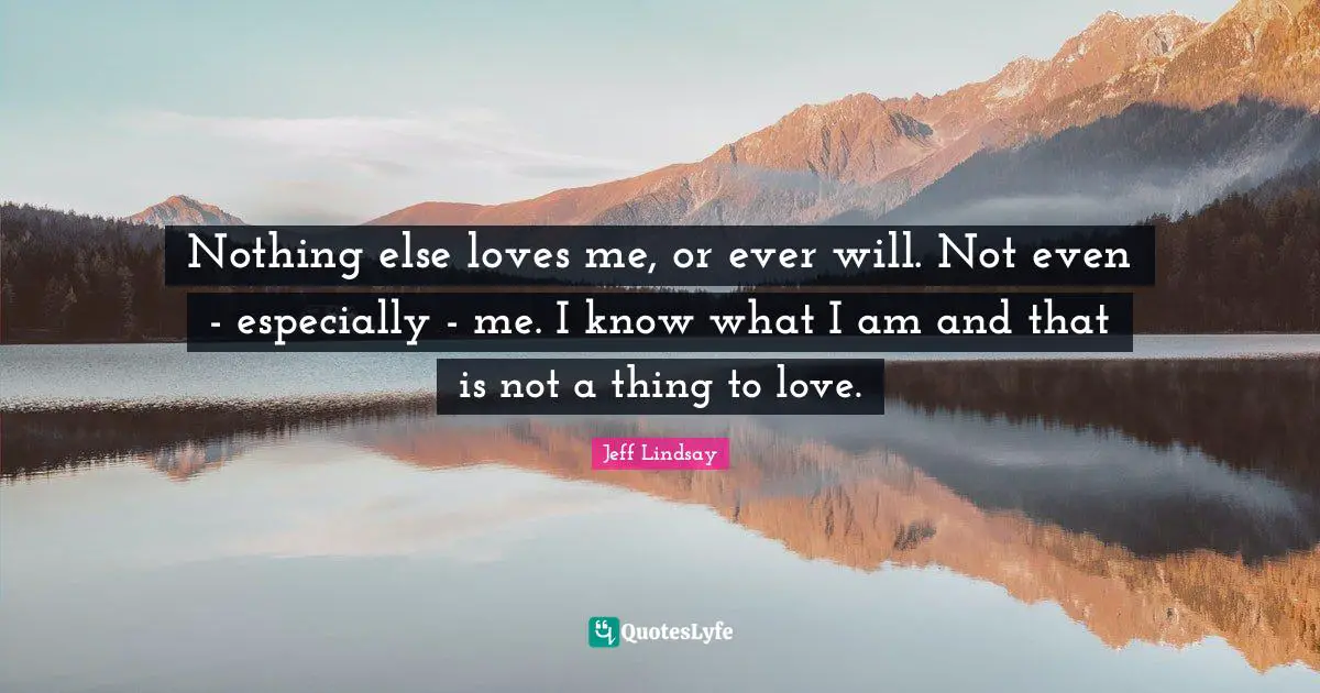 Nothing else loves me, or ever will. Not even - especially - me. I know what I am and that is not a thing to love.