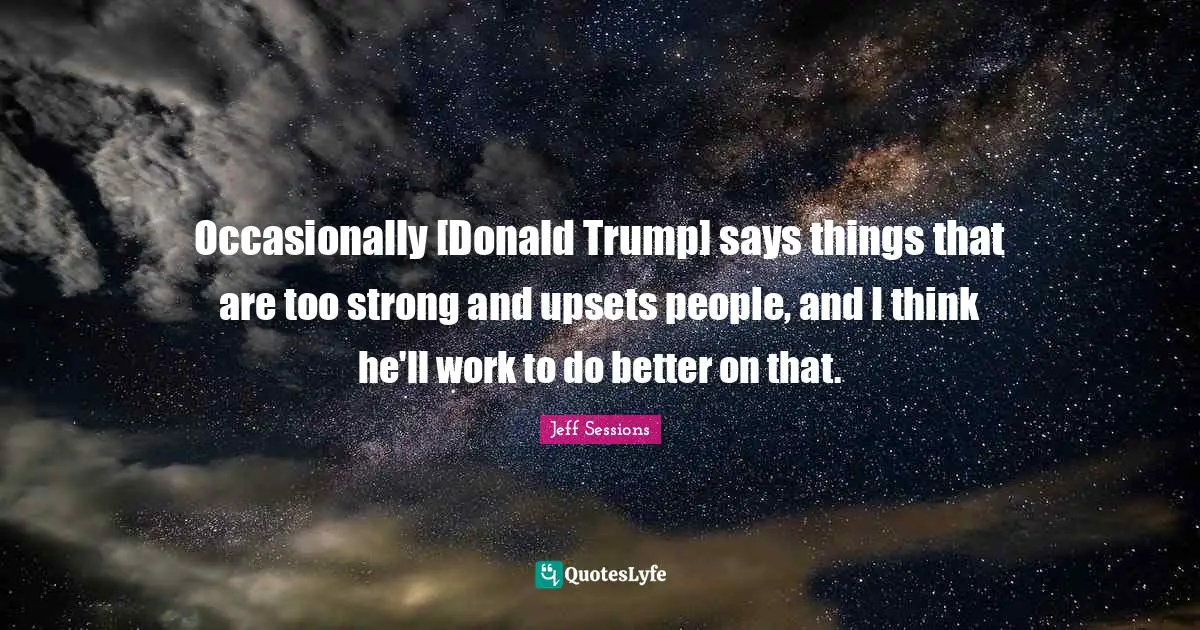 Occasionally [Donald Trump] says things that are too strong and upsets people, and I think he'll work to do better on that.