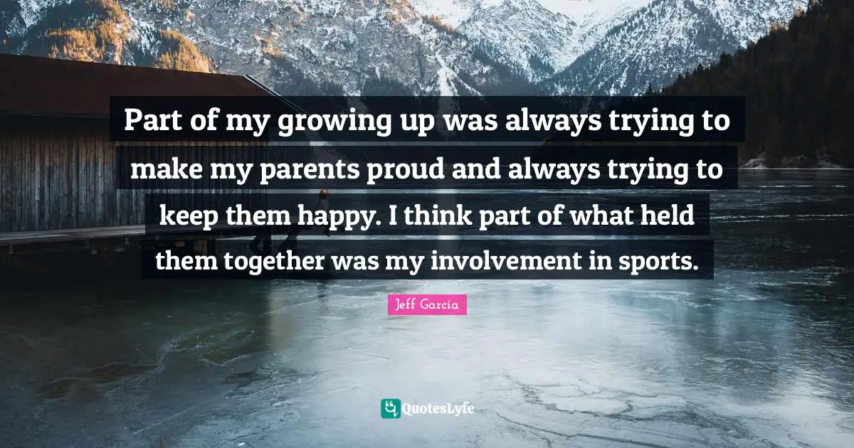Part of my growing up was always trying to make my parents proud and always trying to keep them happy. I think part of what held them together was my involvement in sports.