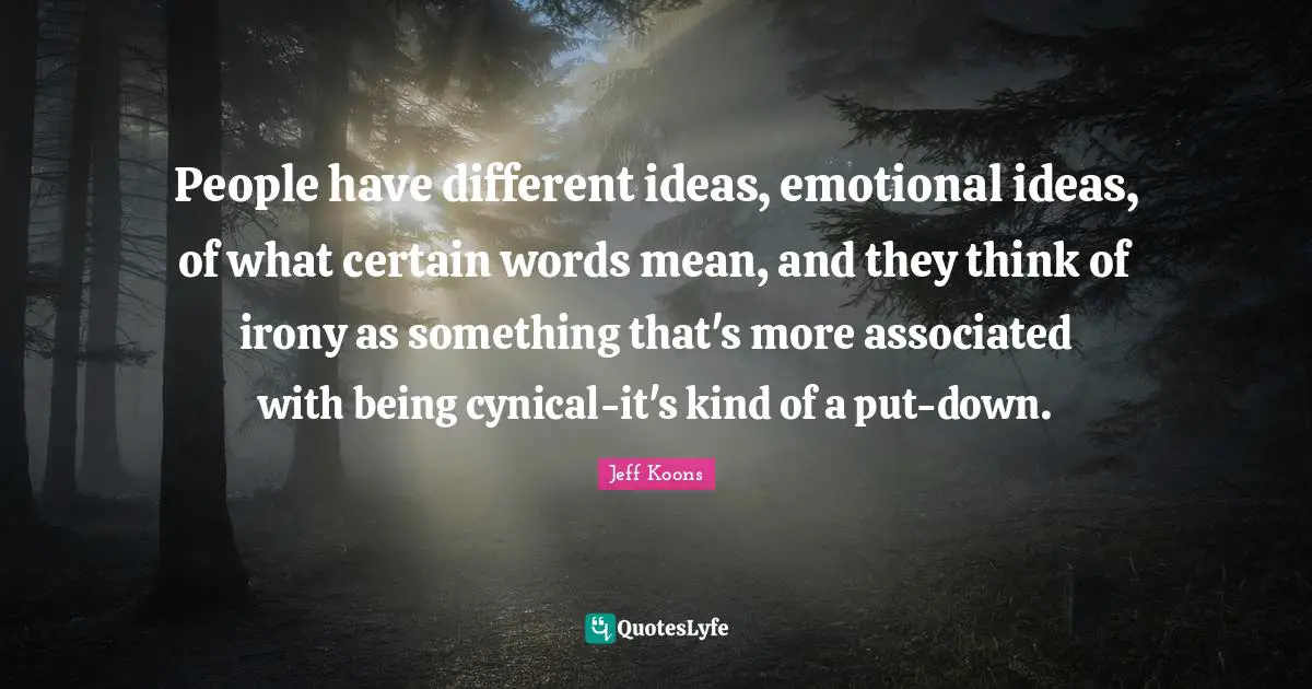 People have different ideas, emotional ideas, of what certain words mean, and they think of irony as something that's more associated with being cynical-it's kind of a put-down.