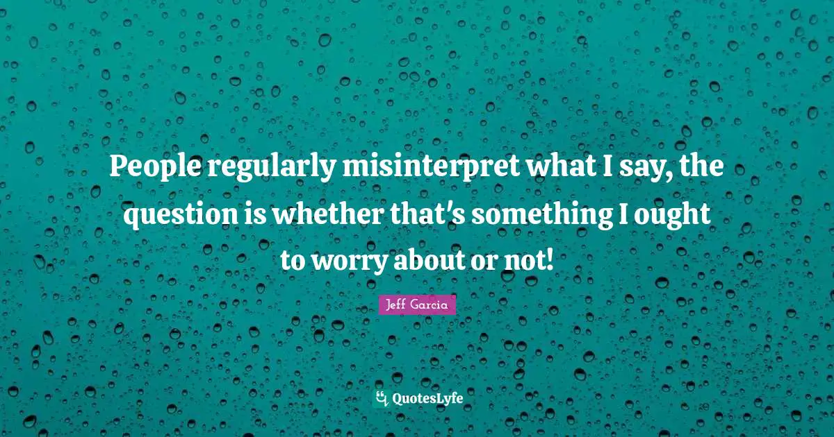 People regularly misinterpret what I say, the question is whether that's something I ought to worry about or not!