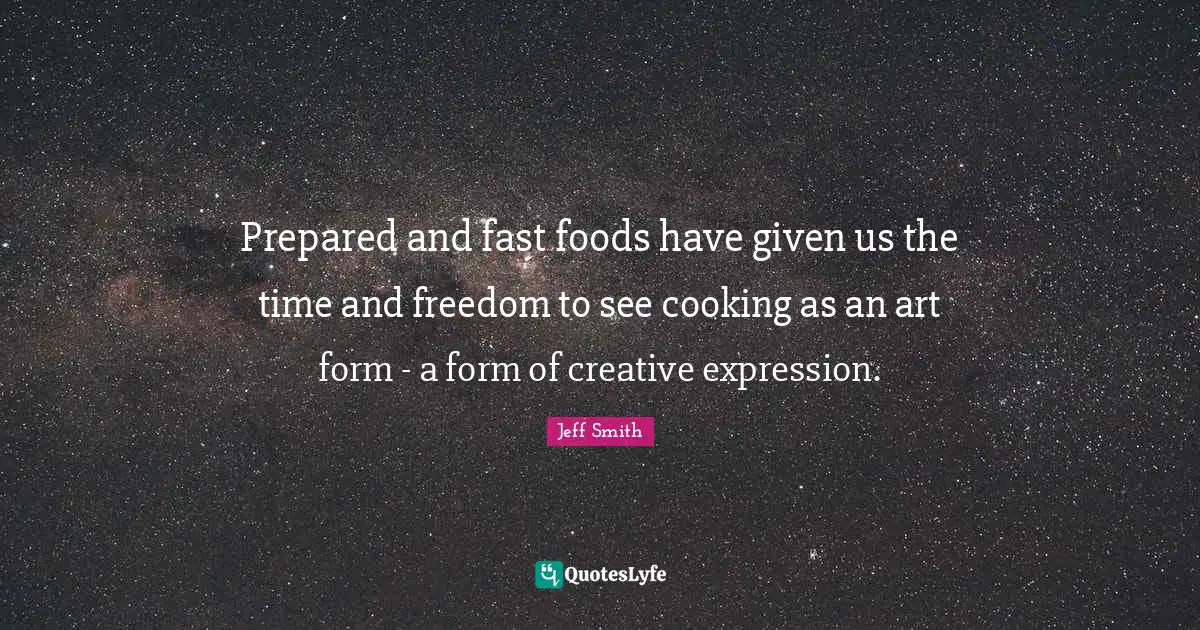 Prepared and fast foods have given us the time and freedom to see cooking as an art form - a form of creative expression.