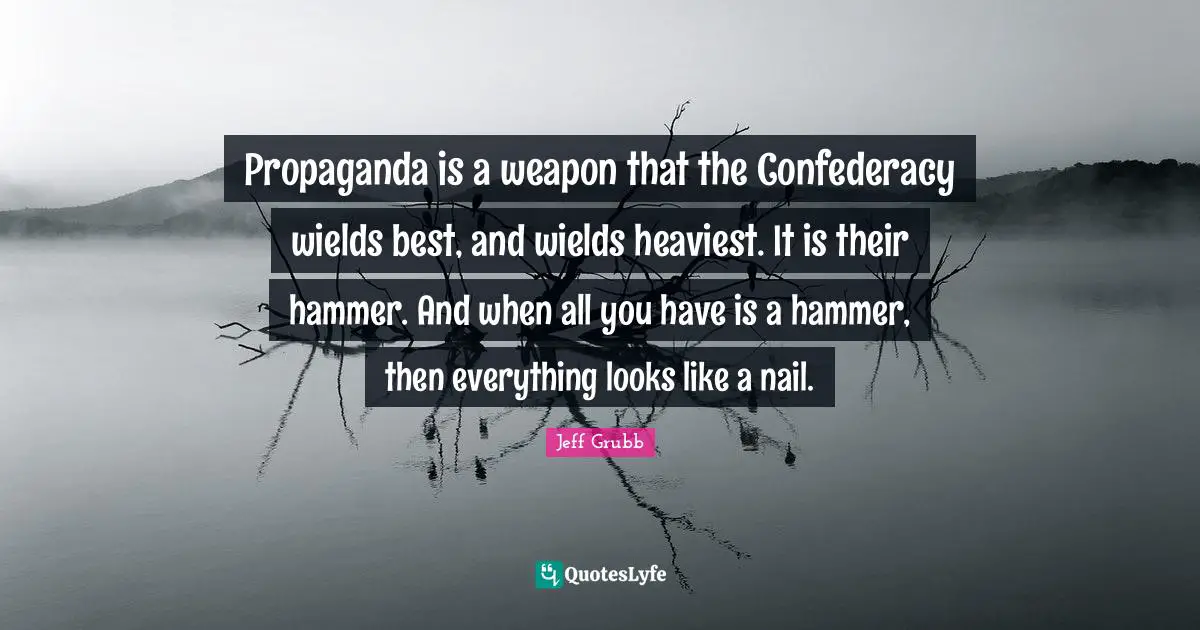 Propaganda is a weapon that the Confederacy wields best, and wields heaviest. It is their hammer. And when all you have is a hammer, then everything looks like a nail.