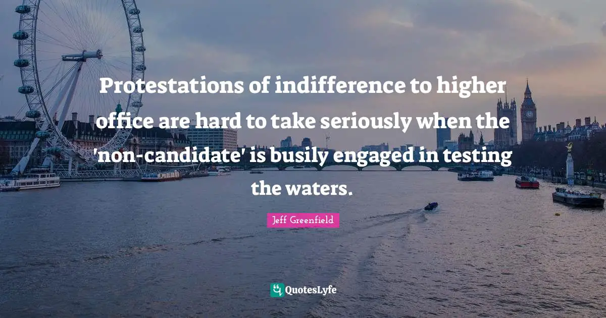 Jeff Greenfield Quotes: "Protestations of indifference to higher office are hard to take seriously when the 'non-candidate' is busily engaged in testing the waters."