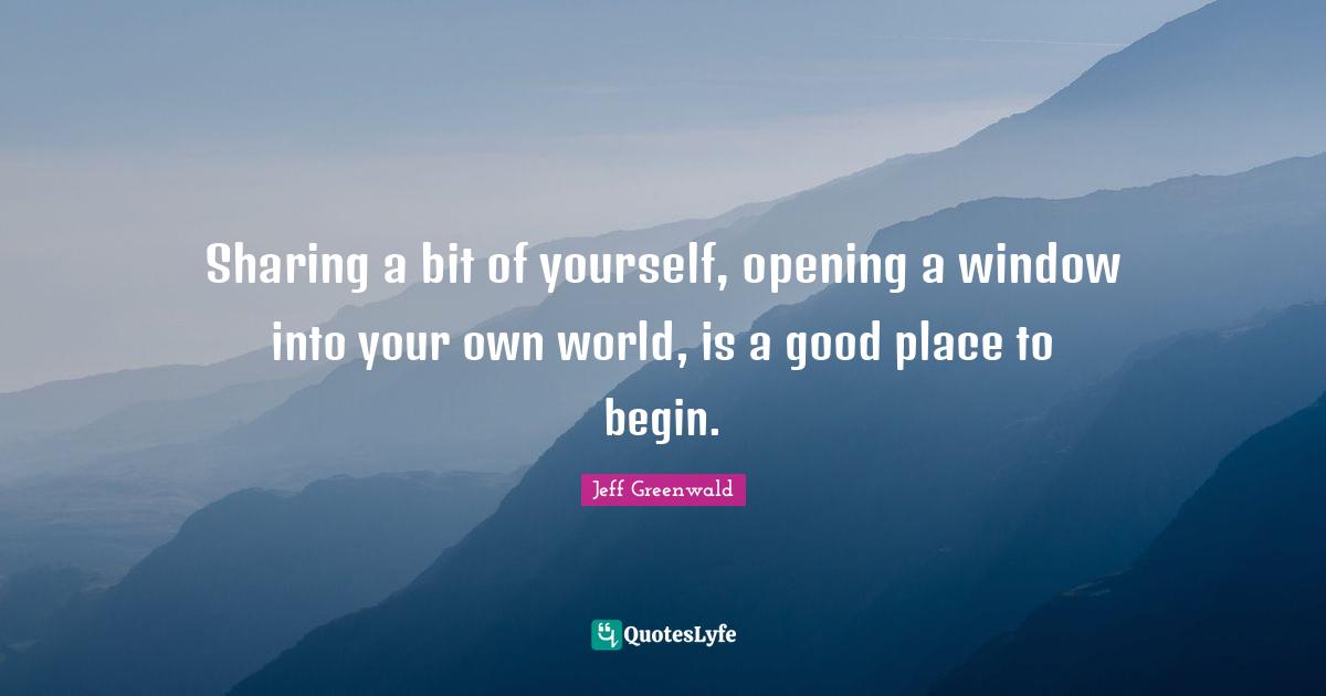 Sharing a bit of yourself, opening a window into your own world, is a good place to begin.