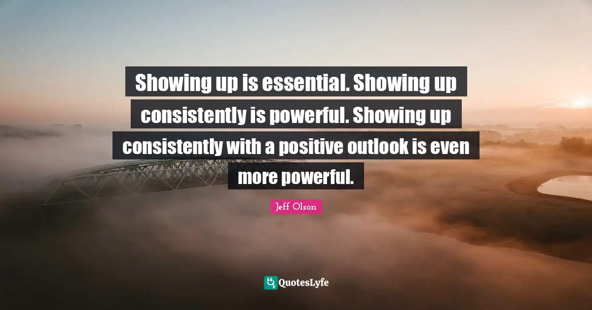 Jeff Olson Quotes: "Showing up is essential. Showing up consistently is powerful. Showing up consistently with a positive outlook is even more powerful."