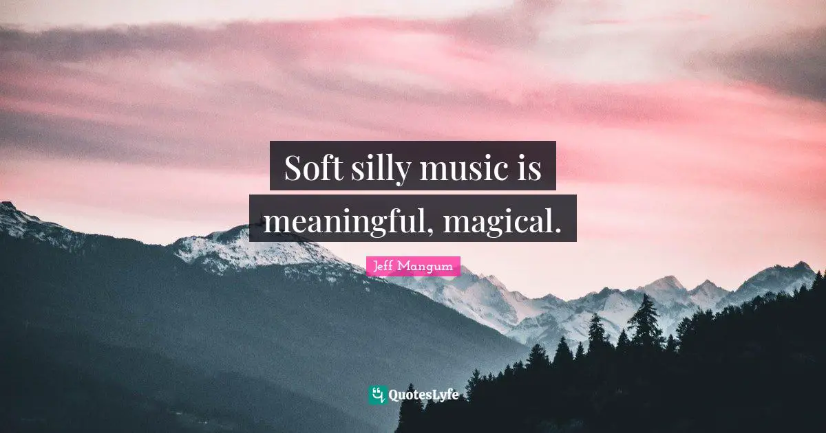 Soft silly music is meaningful, magical.