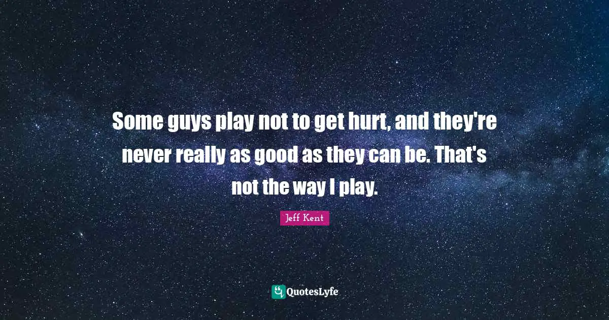 Some guys play not to get hurt, and they're never really as good as they can be. That's not the way I play.