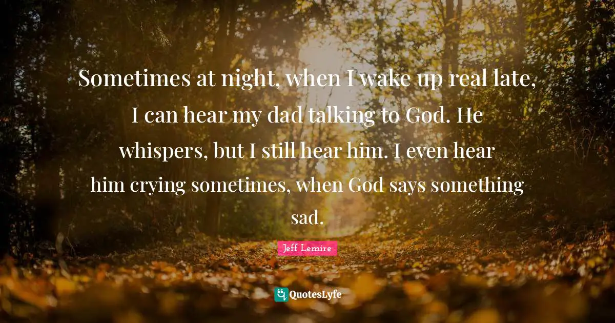 Sometimes at night, when I wake up real late, I can hear my dad talking to God. He whispers, but I still hear him. I even hear him crying sometimes, when God says something sad.