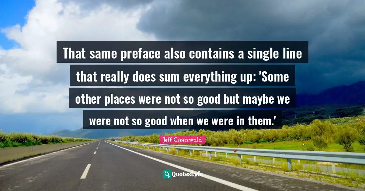 That same preface also contains a single line that really does sum everything up: 'Some other places were not so good but maybe we were not so good when we were in them.'