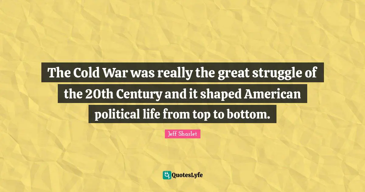 The Cold War was really the great struggle of the 20th Century and it shaped American political life from top to bottom.
