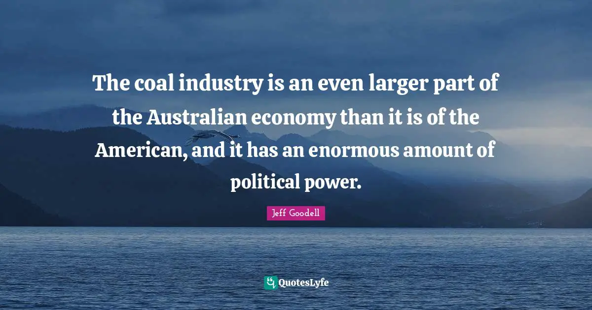 The coal industry is an even larger part of the Australian economy than it is of the American, and it has an enormous amount of political power.