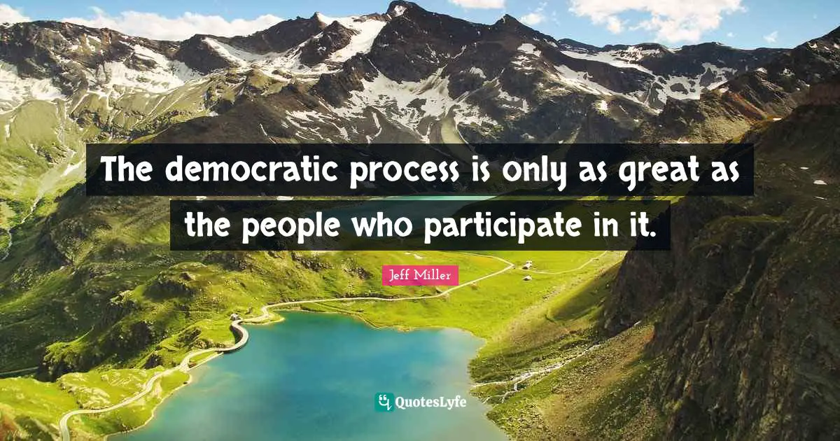 The democratic process is only as great as the people who participate in it.