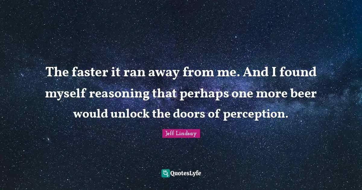 The faster it ran away from me. And I found myself reasoning that perhaps one more beer would unlock the doors of perception.