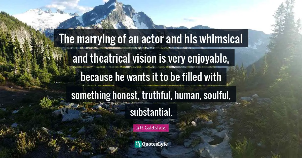 Theatrical Quotes: "The marrying of an actor and his whimsical and theatrical vision is very enjoyable, because he wants it to be filled with something honest, truthful, human, soulful, substantial."