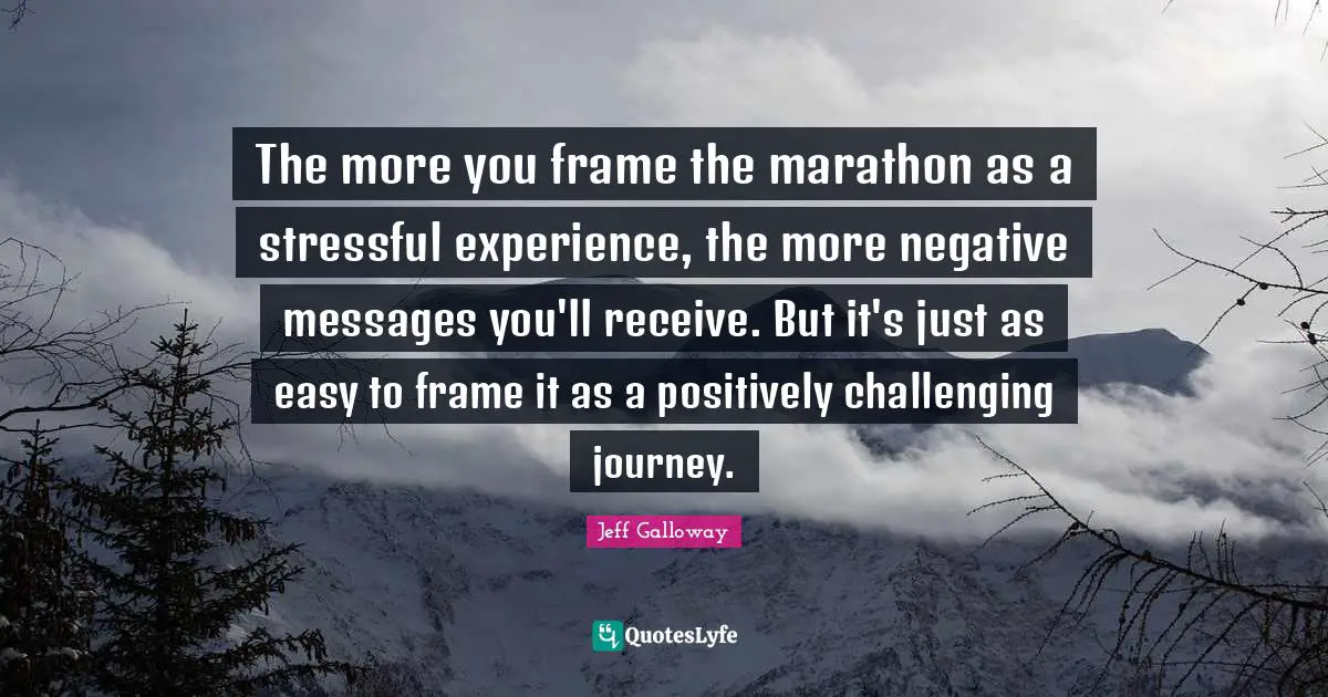 Marathon Quotes: "The more you frame the marathon as a stressful experience, the more negative messages you'll receive. But it's just as easy to frame it as a positively challenging journey."