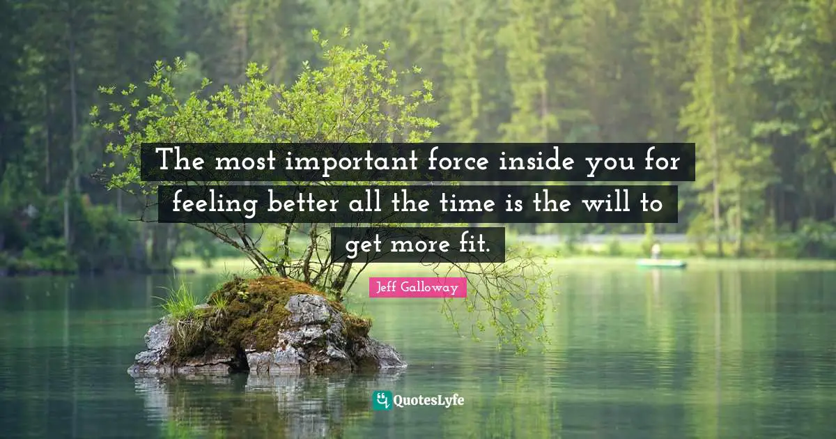 The most important force inside you for feeling better all the time is the will to get more fit.