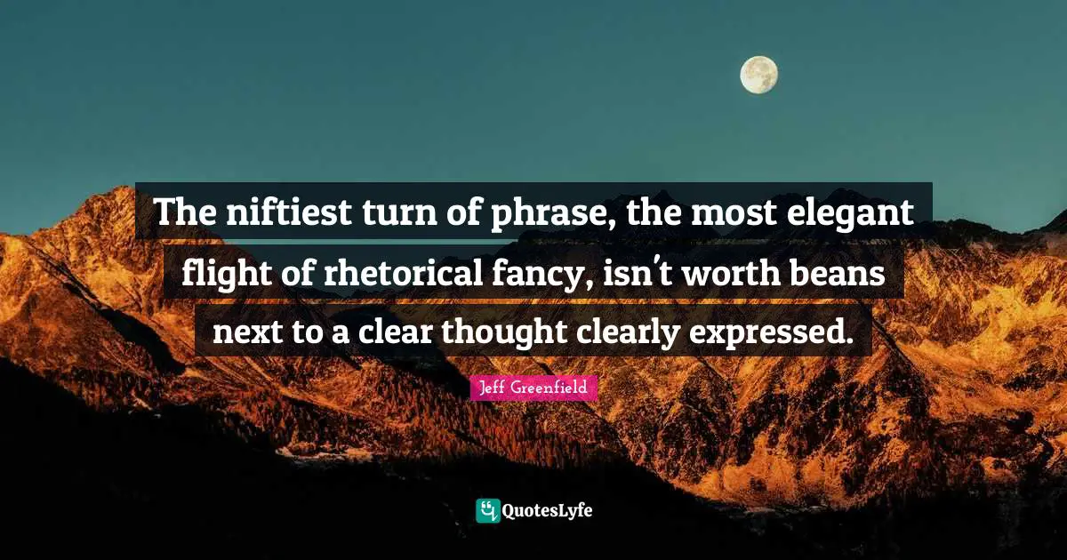 The niftiest turn of phrase, the most elegant flight of rhetorical fancy, isn't worth beans next to a clear thought clearly expressed.