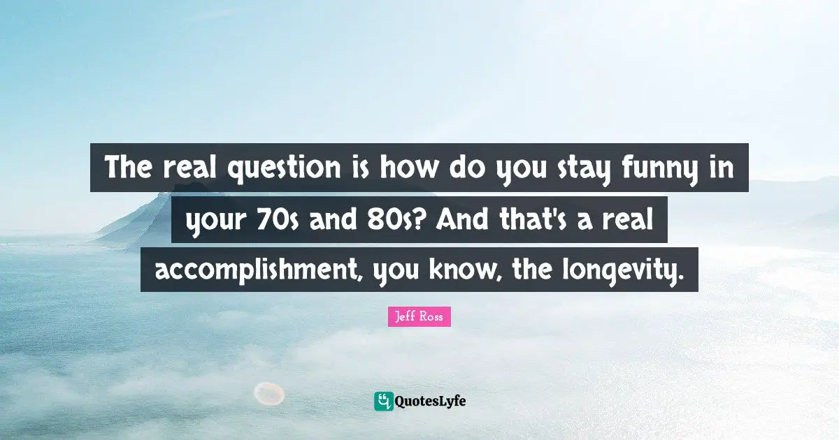 The real question is how do you stay funny in your 70s and 80s? And that's a real accomplishment, you know, the longevity.