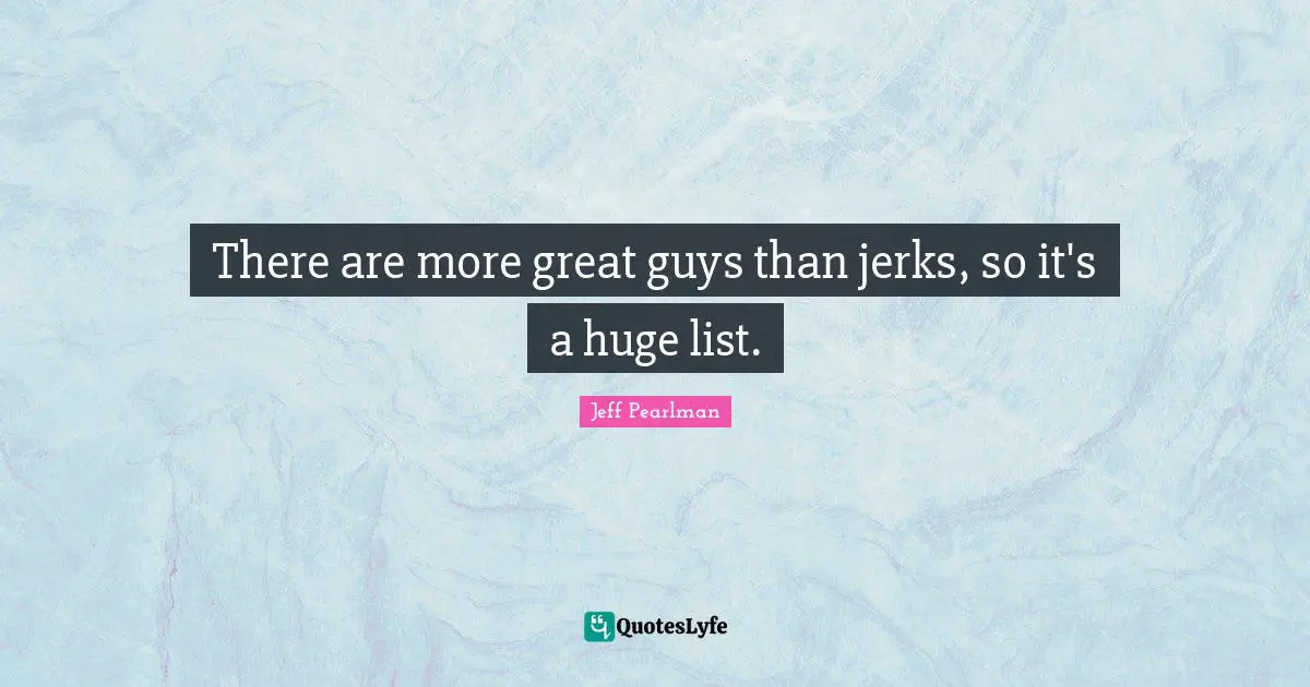 There are more great guys than jerks, so it's a huge list.