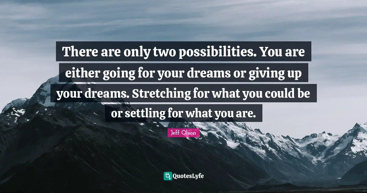Jeff Olson Quotes: "There are only two possibilities. You are either going for your dreams or giving up your dreams. Stretching for what you could be or settling for what you are."