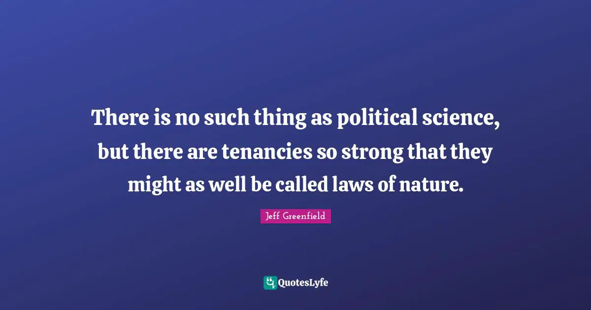 Jeff Greenfield Quotes: "There is no such thing as political science, but there are tenancies so strong that they might as well be called laws of nature."