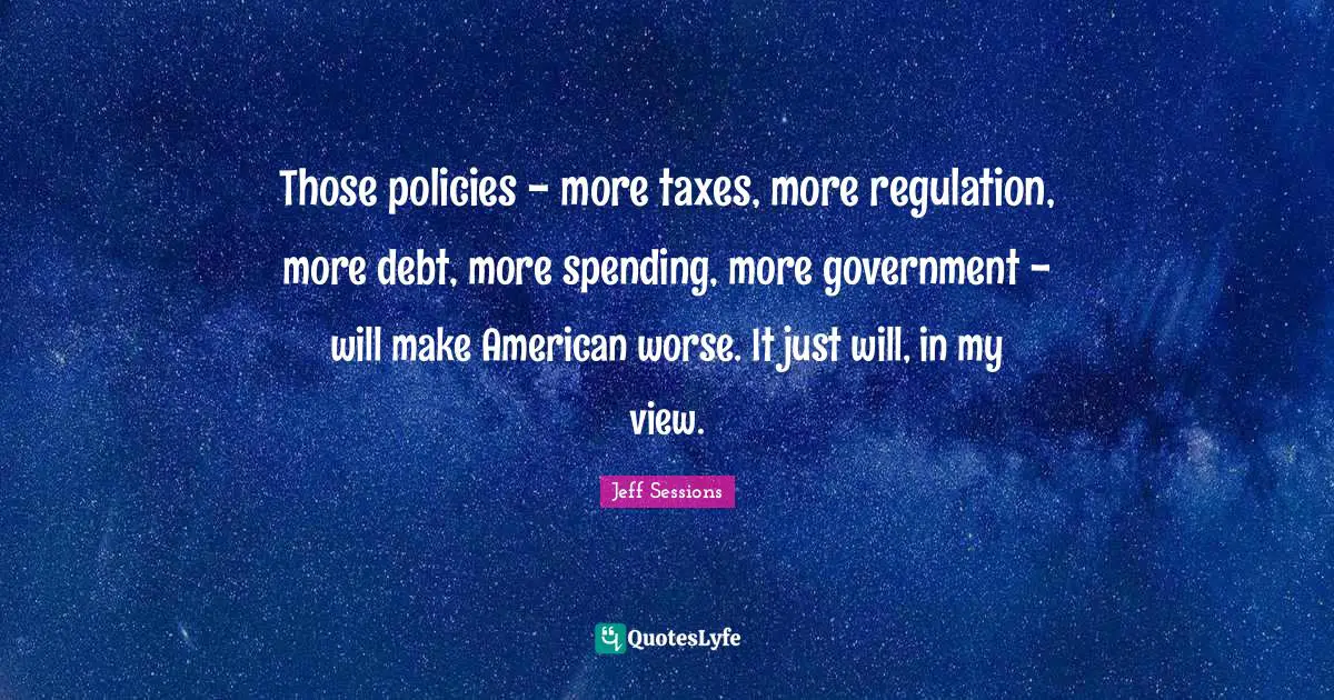 Regulation Quotes: "Those policies - more taxes, more regulation, more debt, more spending, more government - will make American worse. It just will, in my view."