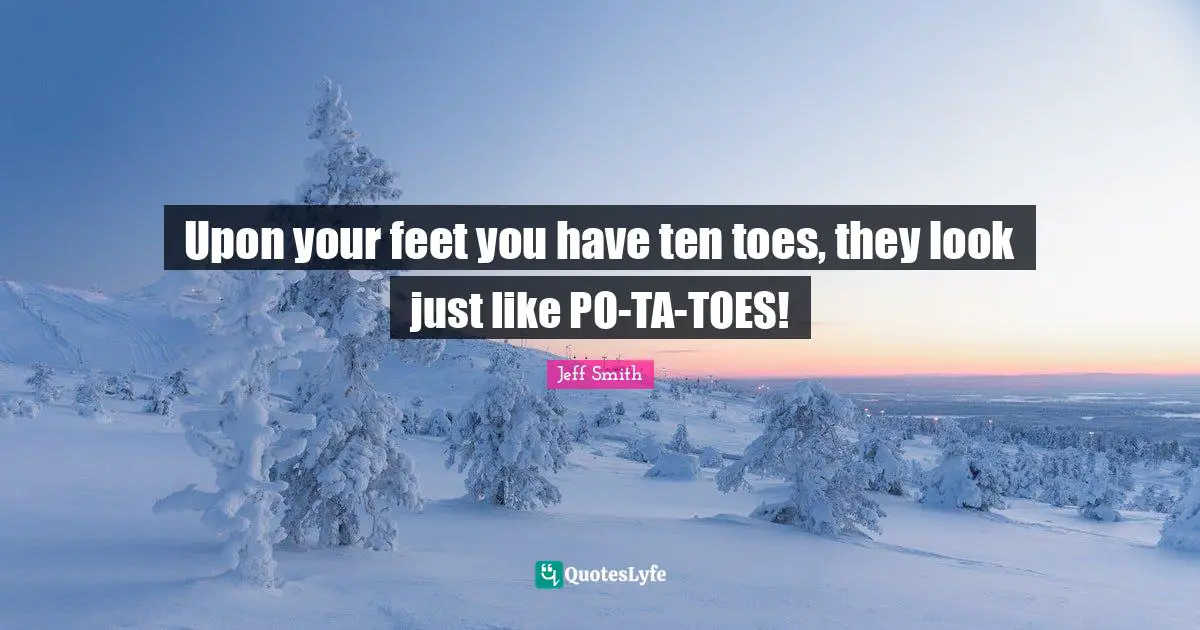 Upon your feet you have ten toes, they look just like PO-TA-TOES!