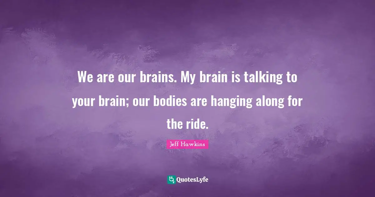 We are our brains. My brain is talking to your brain; our bodies are hanging along for the ride.