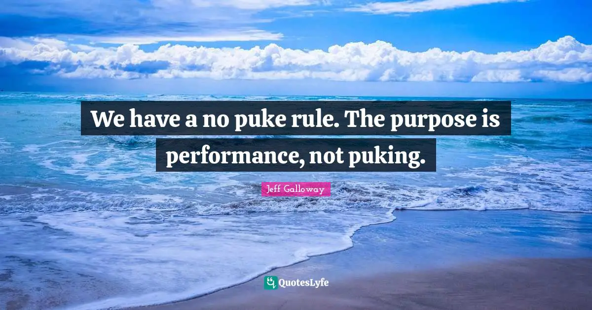 We have a no puke rule. The purpose is performance, not puking.