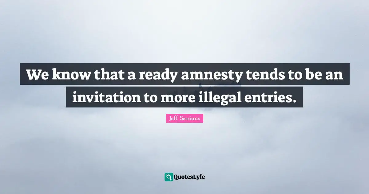 Immigration Quotes: "We know that a ready amnesty tends to be an invitation to more illegal entries."