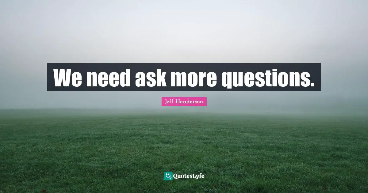 We need ask more questions.