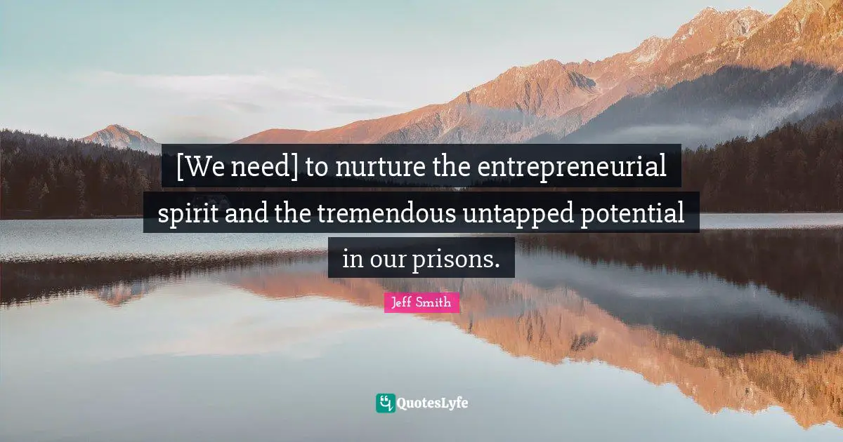 [We need] to nurture the entrepreneurial spirit and the tremendous untapped potential in our prisons.