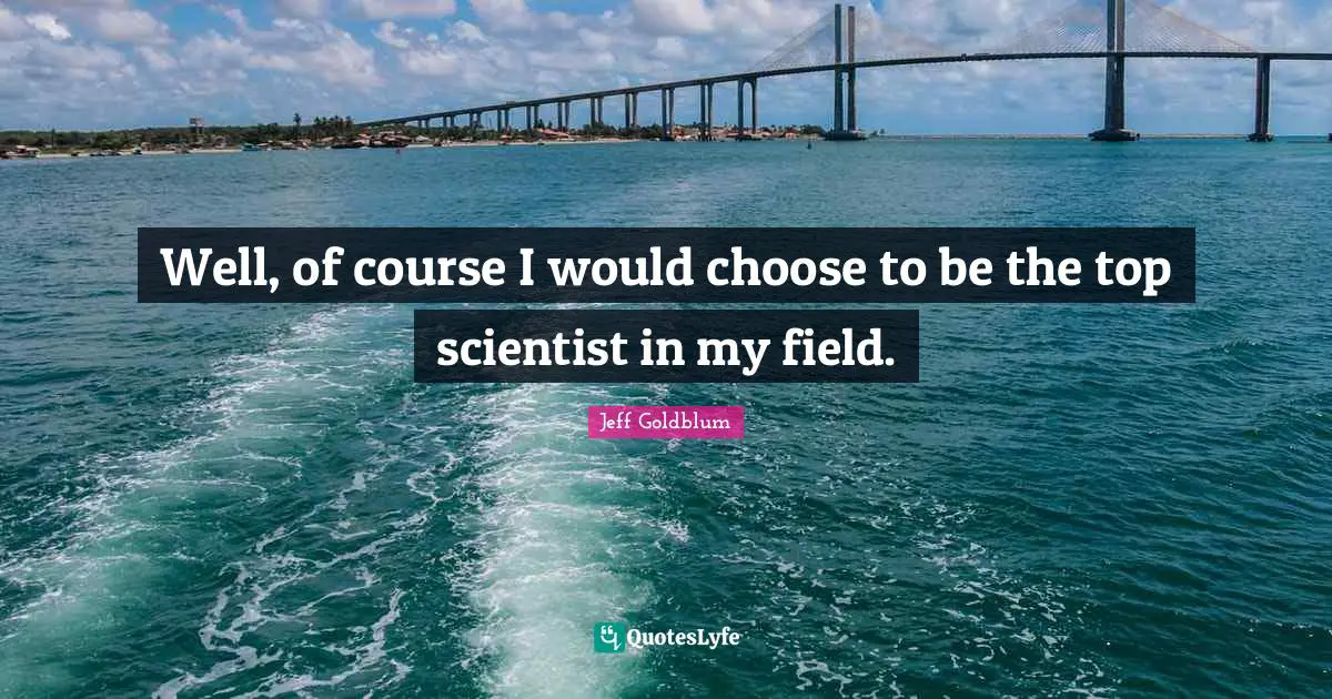 Well, of course I would choose to be the top scientist in my field.
