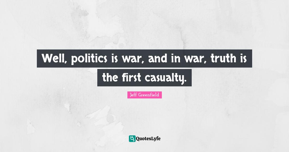 Jeff Greenfield Quotes: "Well, politics is war, and in war, truth is the first casualty."
