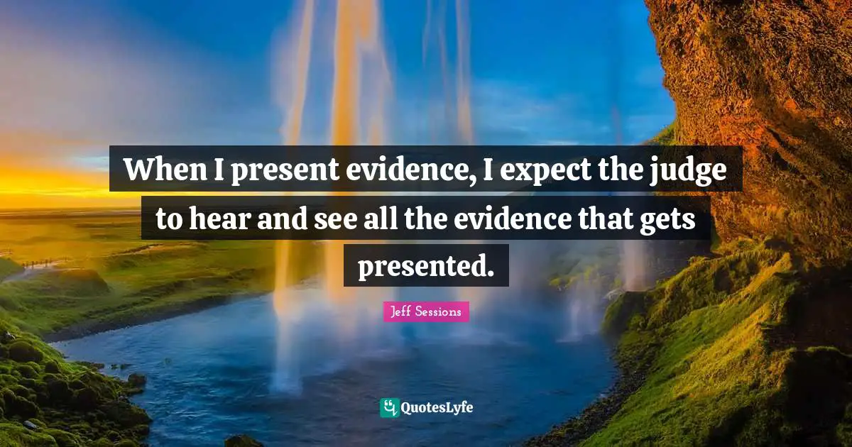 When I present evidence, I expect the judge to hear and see all the evidence that gets presented.
