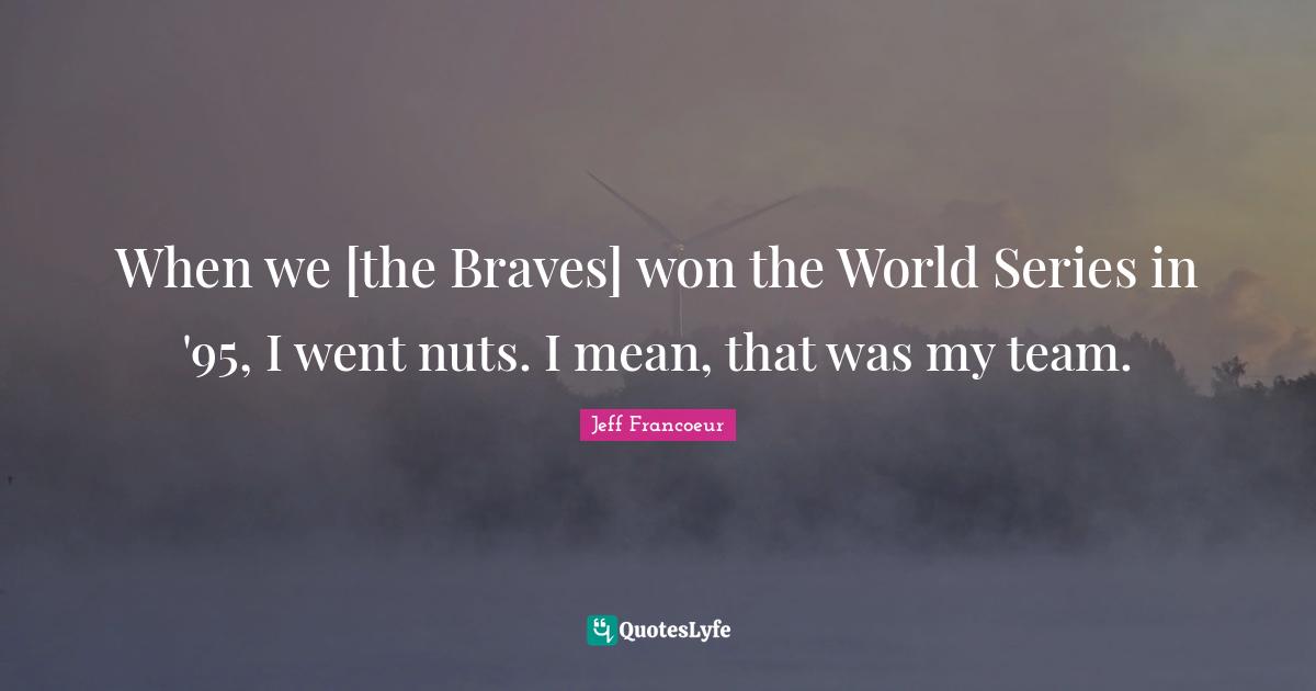 When we [the Braves] won the World Series in '95, I went nuts. I mean, that was my team.