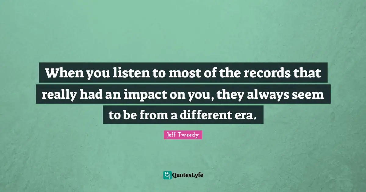 When you listen to most of the records that really had an impact on you, they always seem to be from a different era.