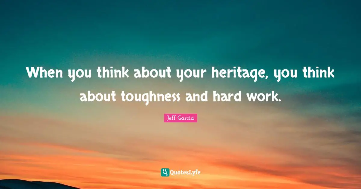 When you think about your heritage, you think about toughness and hard work.