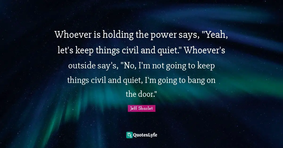 Whoever is holding the power says, "Yeah, let's keep things civil and quiet." Whoever's outside say's, "No, I'm not going to keep things civil and quiet, I'm going to bang on the door."