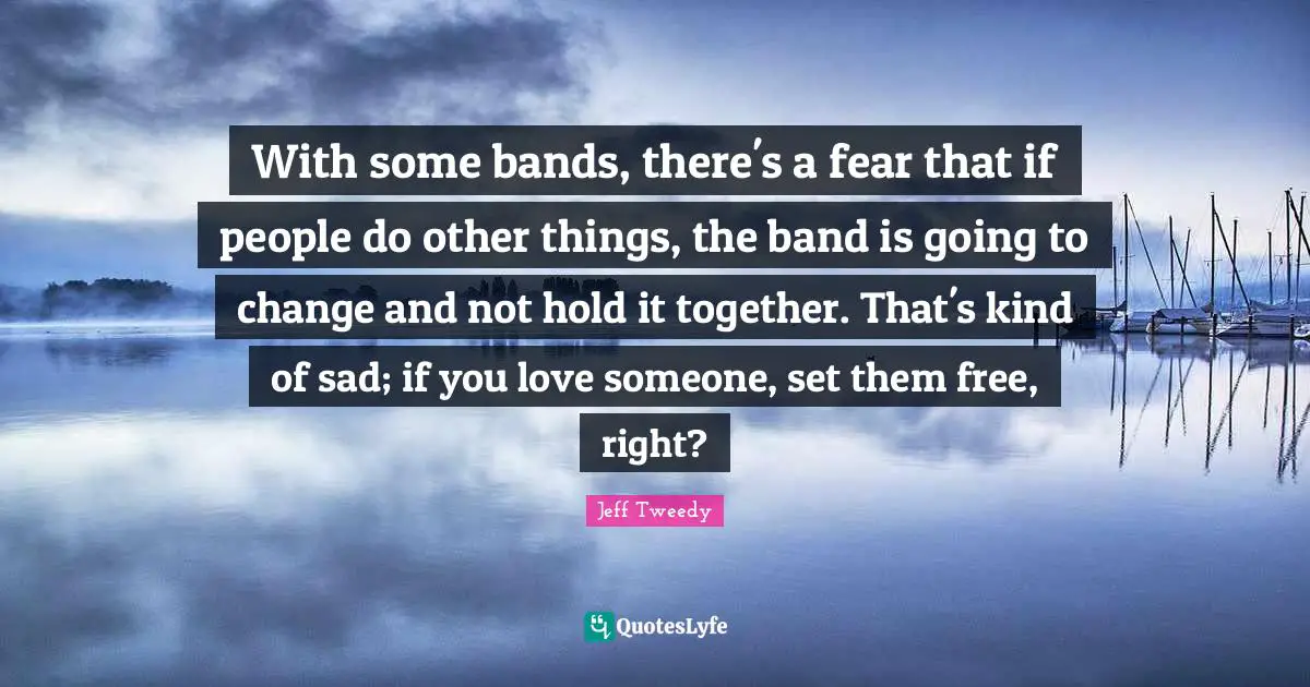 With some bands, there's a fear that if people do other things, the band is going to change and not hold it together. That's kind of sad; if you love someone, set them free, right?